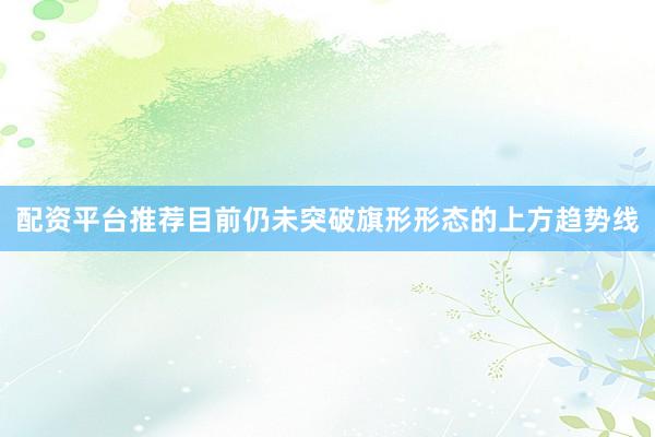 配资平台推荐目前仍未突破旗形形态的上方趋势线