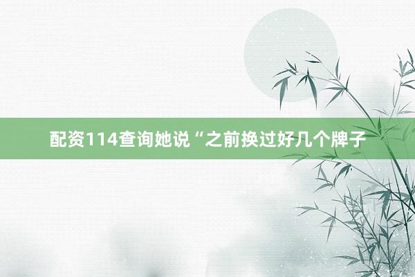 配资114查询她说“之前换过好几个牌子