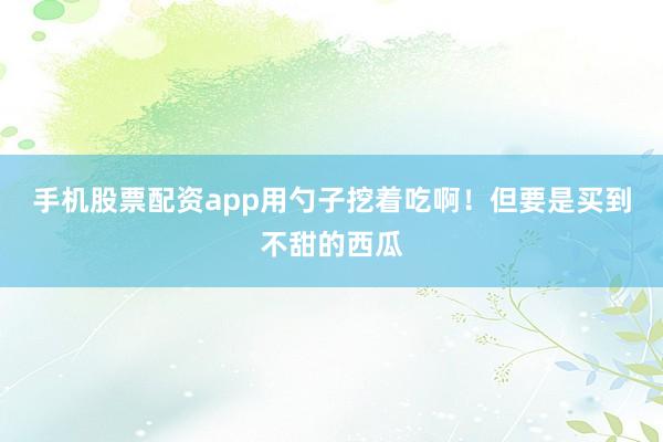 手机股票配资app用勺子挖着吃啊！但要是买到不甜的西瓜