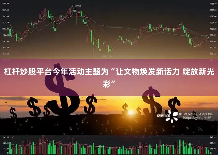 杠杆炒股平台今年活动主题为“让文物焕发新活力 绽放新光彩”