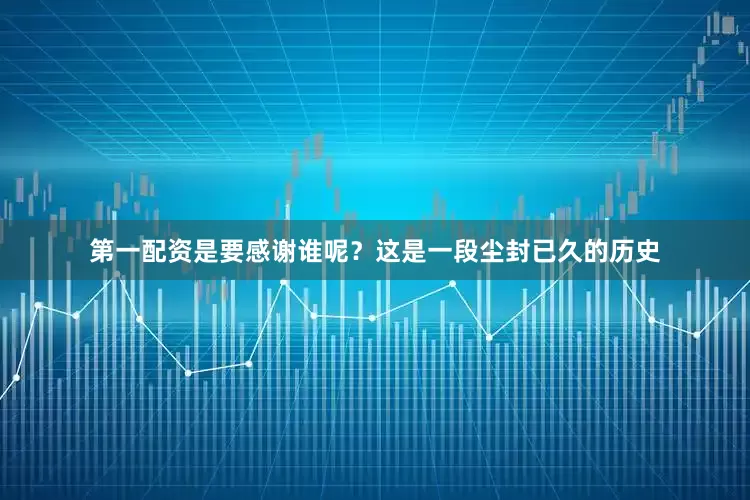 第一配资是要感谢谁呢？这是一段尘封已久的历史