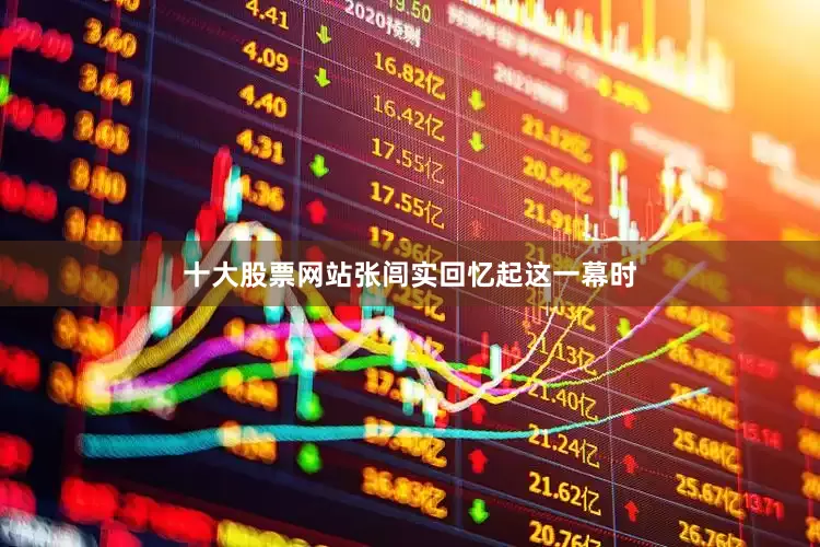 十大股票网站张闾实回忆起这一幕时