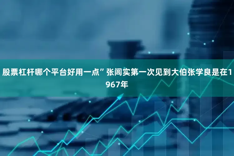 股票杠杆哪个平台好用一点”张闾实第一次见到大伯张学良是在1967年