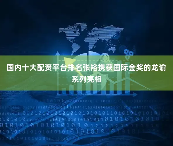 国内十大配资平台排名张裕携获国际金奖的龙谕系列亮相