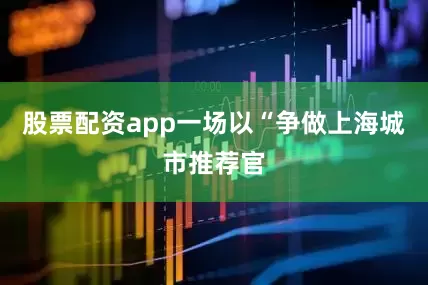 股票配资app一场以“争做上海城市推荐官