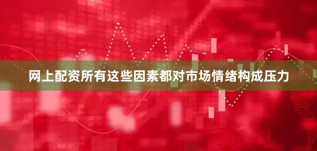 网上配资所有这些因素都对市场情绪构成压力