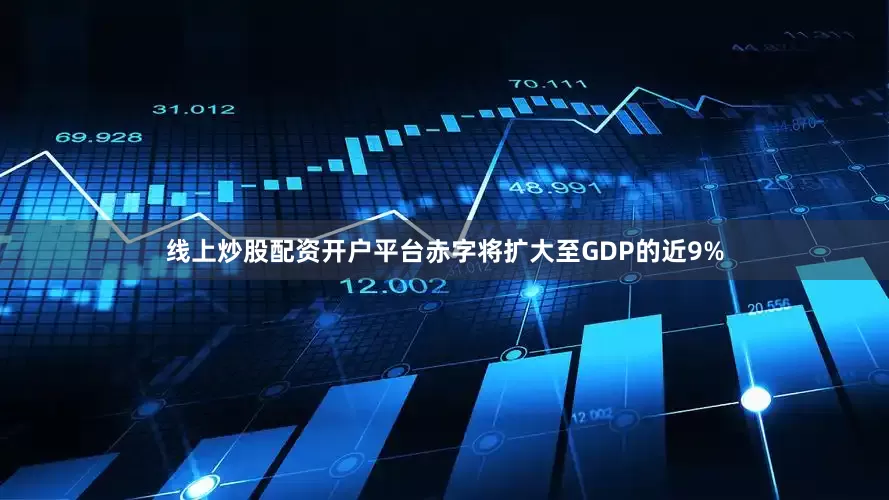 线上炒股配资开户平台赤字将扩大至GDP的近9%