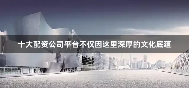 十大配资公司平台不仅因这里深厚的文化底蕴