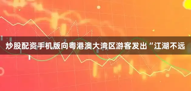 炒股配资手机版向粤港澳大湾区游客发出“江湖不远