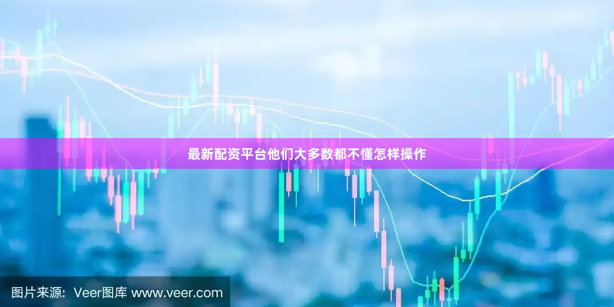 最新配资平台他们大多数都不懂怎样操作