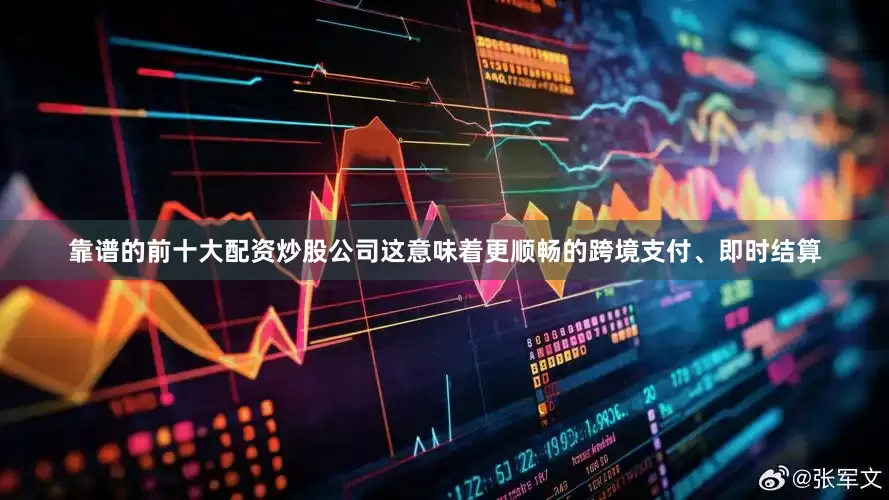 靠谱的前十大配资炒股公司这意味着更顺畅的跨境支付、即时结算