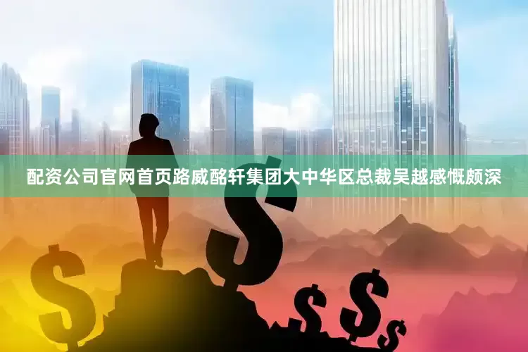 配资公司官网首页路威酩轩集团大中华区总裁吴越感慨颇深
