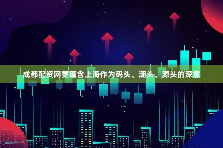 成都配资网更蕴含上海作为码头、潮头、源头的深意