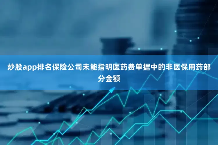 炒股app排名保险公司未能指明医药费单据中的非医保用药部分金额