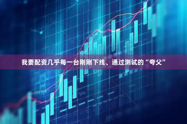 我要配资几乎每一台刚刚下线、通过测试的“夸父”