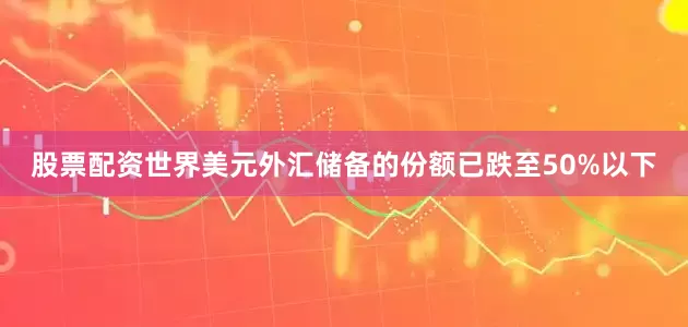 股票配资世界美元外汇储备的份额已跌至50%以下