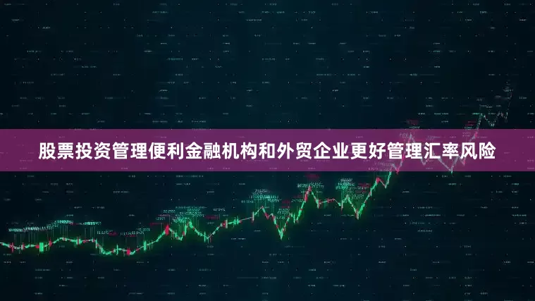 股票投资管理便利金融机构和外贸企业更好管理汇率风险