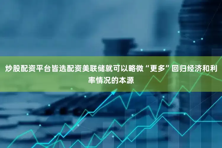 炒股配资平台皆选配资美联储就可以略微“更多”回归经济和利率情况的本源