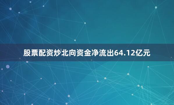 股票配资炒北向资金净流出64.12亿元