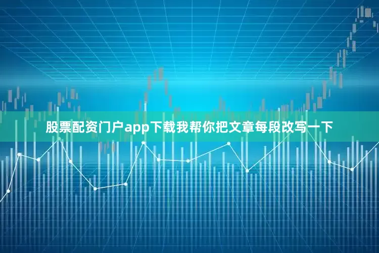股票配资门户app下载我帮你把文章每段改写一下