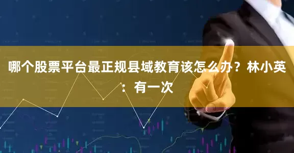 哪个股票平台最正规县域教育该怎么办？林小英：有一次