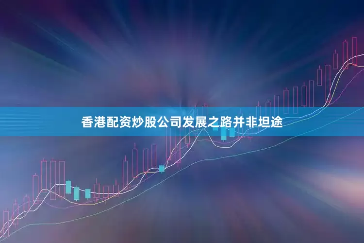 香港配资炒股公司发展之路并非坦途