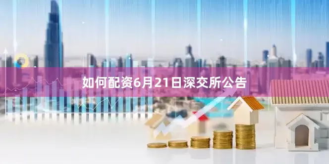 如何配资6月21日深交所公告