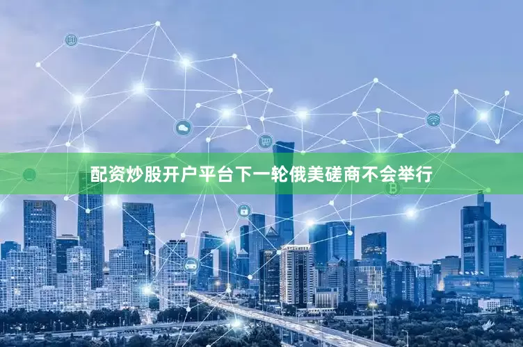 配资炒股开户平台下一轮俄美磋商不会举行