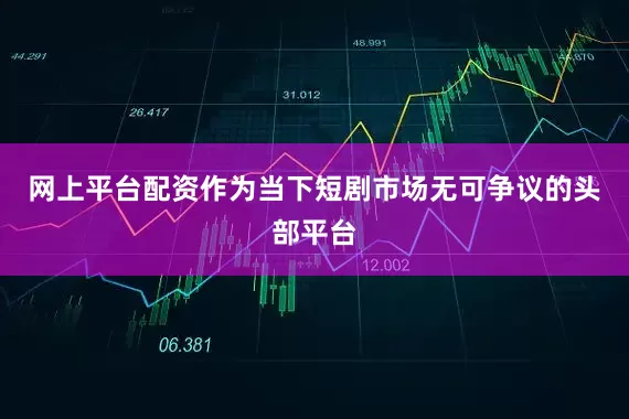 网上平台配资　　作为当下短剧市场无可争议的头部平台