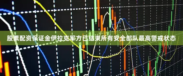 股票配资保证金伊拉克军方已结束所有安全部队最高警戒状态