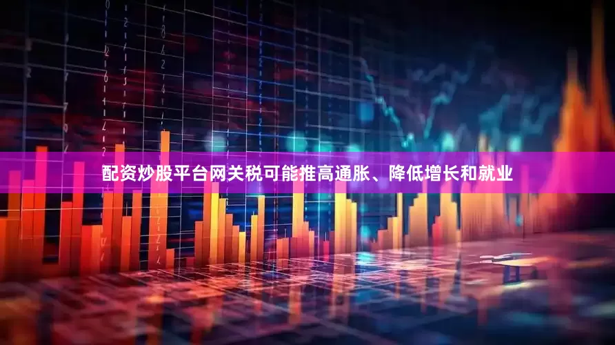配资炒股平台网关税可能推高通胀、降低增长和就业