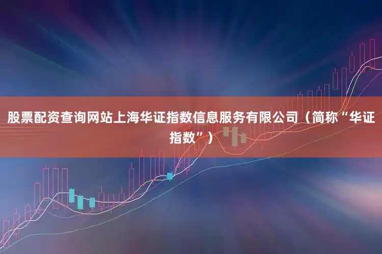 股票配资查询网站上海华证指数信息服务有限公司（简称“华证指数”）