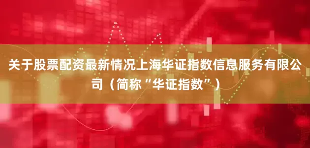 关于股票配资最新情况上海华证指数信息服务有限公司（简称“华证指数”）