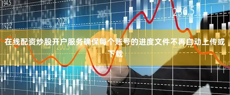 在线配资炒股开户服务确保每个账号的进度文件不再自动上传或下载