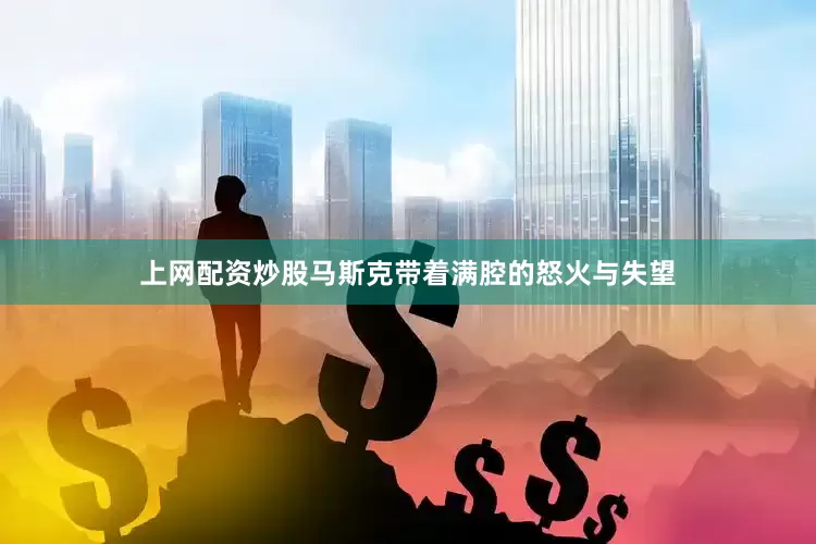 上网配资炒股马斯克带着满腔的怒火与失望