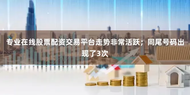 专业在线股票配资交易平台走势非常活跃；同尾号码出现了3次