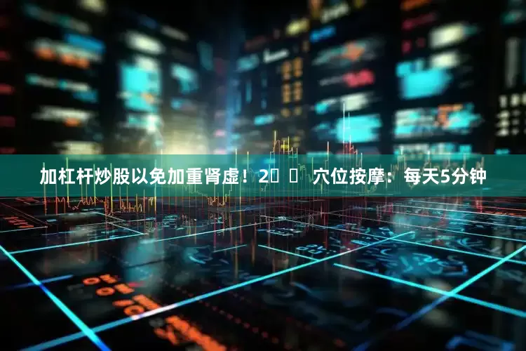 加杠杆炒股以免加重肾虚！2️⃣ 穴位按摩：每天5分钟