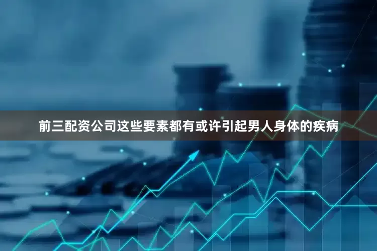 前三配资公司这些要素都有或许引起男人身体的疾病