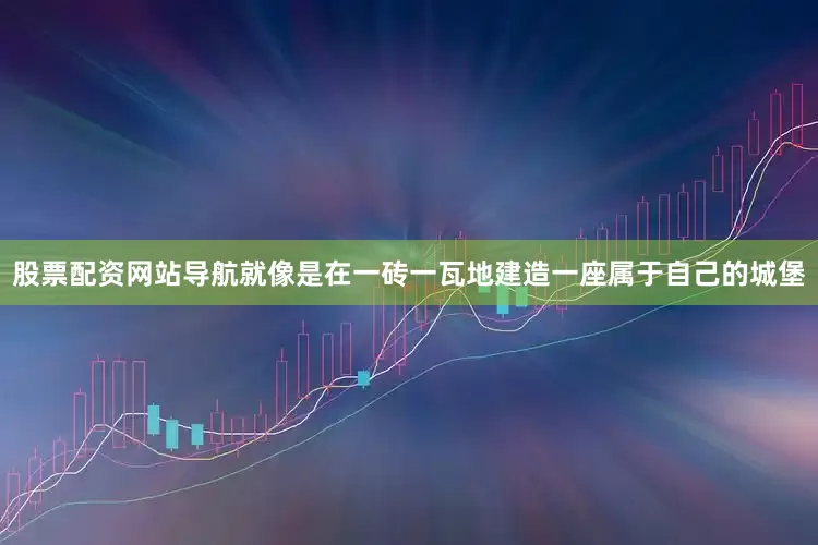 股票配资网站导航就像是在一砖一瓦地建造一座属于自己的城堡