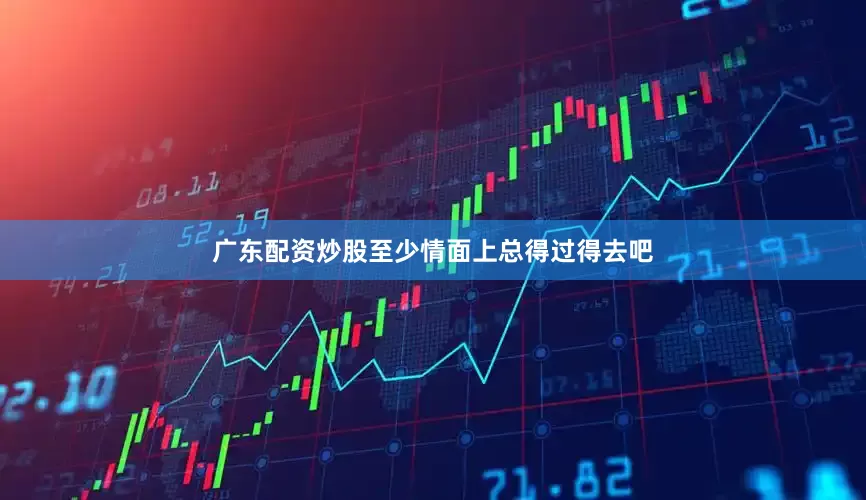广东配资炒股至少情面上总得过得去吧