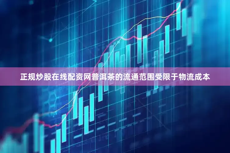 正规炒股在线配资网普洱茶的流通范围受限于物流成本