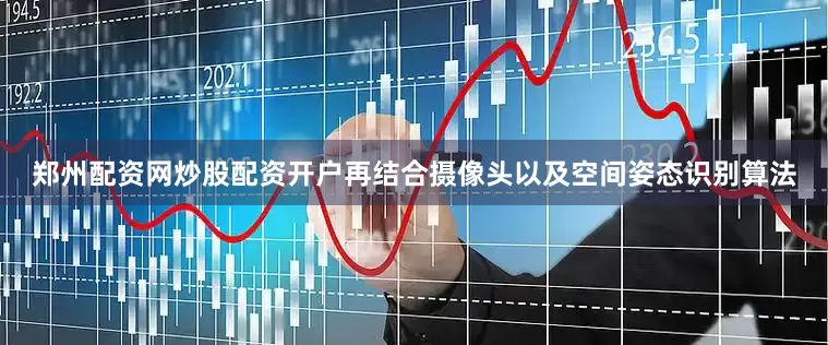 郑州配资网炒股配资开户再结合摄像头以及空间姿态识别算法