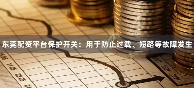 东莞配资平台保护开关：用于防止过载、短路等故障发生