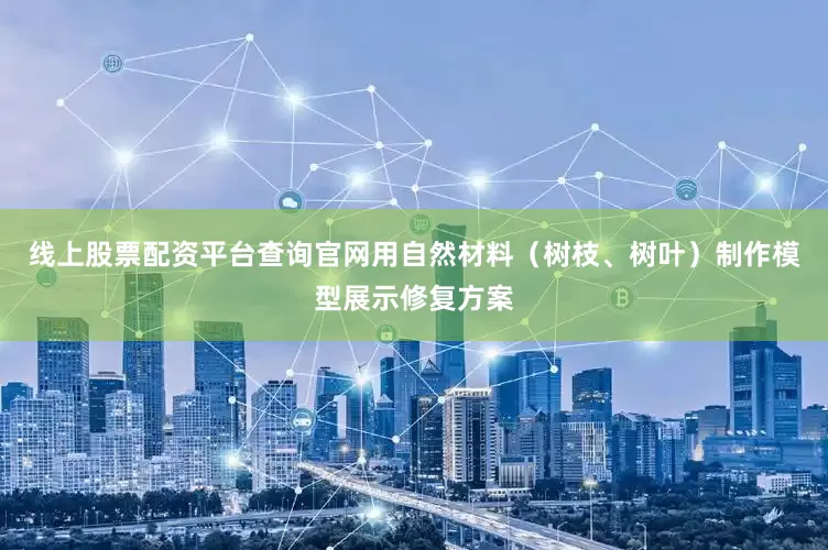 线上股票配资平台查询官网用自然材料（树枝、树叶）制作模型展示修复方案