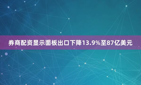 券商配资显示面板出口下降13.9%至87亿美元