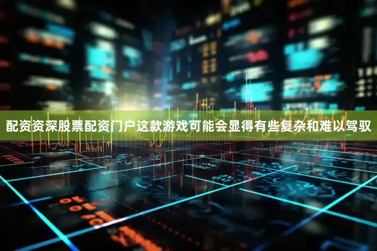 配资资深股票配资门户这款游戏可能会显得有些复杂和难以驾驭