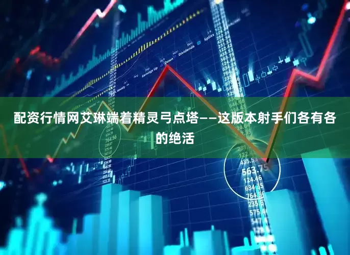 配资行情网艾琳端着精灵弓点塔——这版本射手们各有各的绝活