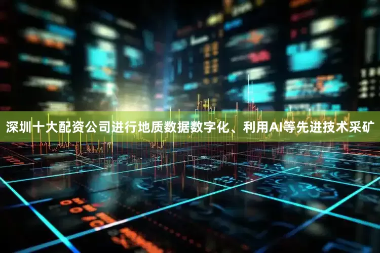 深圳十大配资公司进行地质数据数字化、利用AI等先进技术采矿
