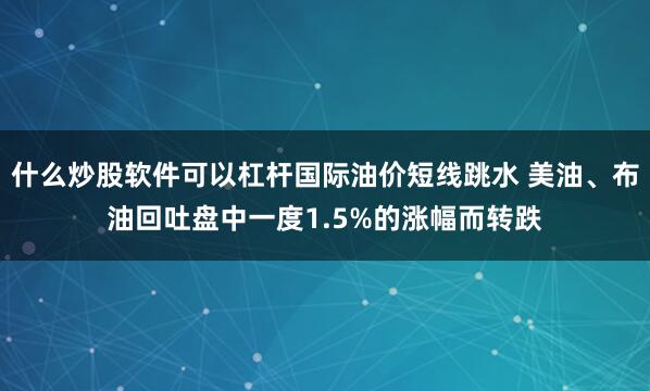 什么炒股软件可以杠杆国际油价短线跳水 美油、布油回吐盘中一度1.5%的涨幅而转跌