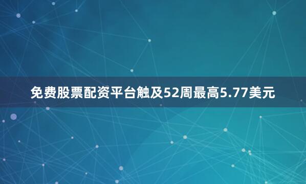 免费股票配资平台触及52周最高5.77美元